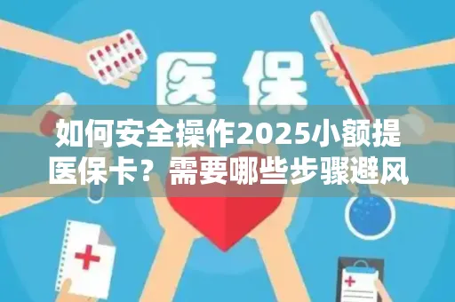 如何安全操作2025小额提医保卡？需要哪些步骤避风险？