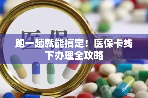 跑一趟就能搞定！医保卡线下办理全攻略
